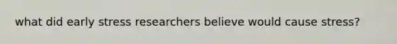 what did early stress researchers believe would cause stress?