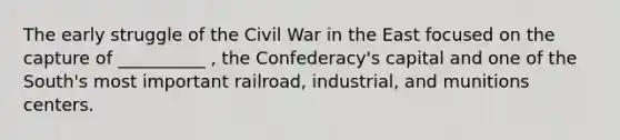 The early struggle of the Civil War in the East focused on the capture of __________ , the Confederacy's capital and one of the South's most important railroad, industrial, and munitions centers.