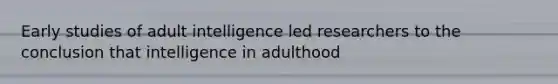 Early studies of adult intelligence led researchers to the conclusion that intelligence in adulthood