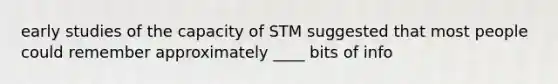 early studies of the capacity of STM suggested that most people could remember approximately ____ bits of info