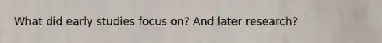 What did early studies focus on? And later research?
