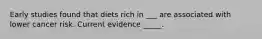 Early studies found that diets rich in ___​​​ are associated with lower cancer risk. Current evidence _____​​​.