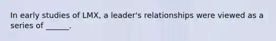 In early studies of LMX, a leader's relationships were viewed as a series of ______.