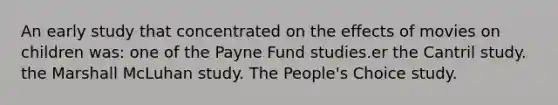 An early study that concentrated on the effects of movies on children was: one of the Payne Fund studies.er the Cantril study. the Marshall McLuhan study. The People's Choice study.