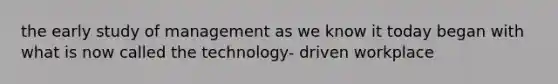 the early study of management as we know it today began with what is now called the technology- driven workplace