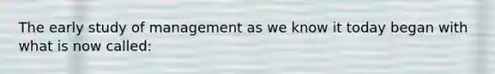 The early study of management as we know it today began with what is now called: