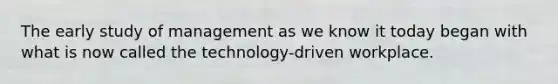 The early study of management as we know it today began with what is now called the technology-driven workplace.