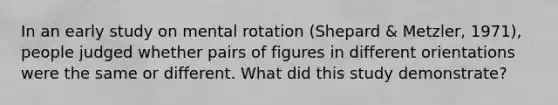 In an early study on mental rotation (Shepard & Metzler, 1971), people judged whether pairs of figures in different orientations were the same or different. What did this study demonstrate?