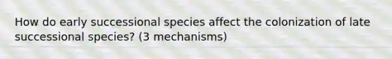 How do early successional species affect the colonization of late successional species? (3 mechanisms)