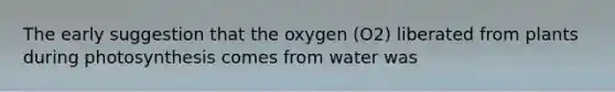 The early suggestion that the oxygen (O2) liberated from plants during photosynthesis comes from water was