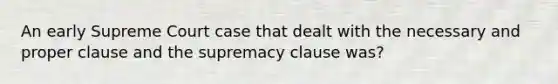 An early Supreme Court case that dealt with the necessary and proper clause and the supremacy clause was?