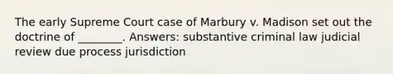 The early Supreme Court case of Marbury v. Madison set out the doctrine of ________. Answers: substantive criminal law judicial review due process jurisdiction