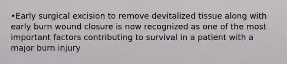 •Early surgical excision to remove devitalized tissue along with early burn wound closure is now recognized as one of the most important factors contributing to survival in a patient with a major burn injury