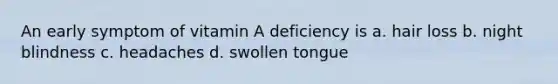 An early symptom of vitamin A deficiency is a. hair loss b. night blindness c. headaches d. swollen tongue