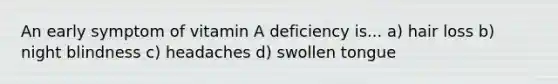 An early symptom of vitamin A deficiency is... a) hair loss b) night blindness c) headaches d) swollen tongue