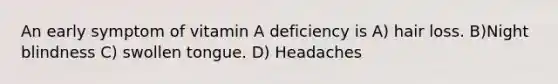 An early symptom of vitamin A deficiency is A) hair loss. B)Night blindness C) swollen tongue. D) Headaches