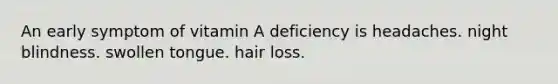 An early symptom of vitamin A deficiency is headaches. night blindness. swollen tongue. hair loss.