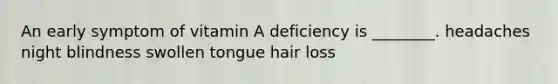 An early symptom of vitamin A deficiency is ________. headaches night blindness swollen tongue hair loss