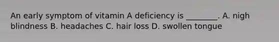 An early symptom of vitamin A deficiency is ________. A. nigh blindness B. headaches C. hair loss D. swollen tongue