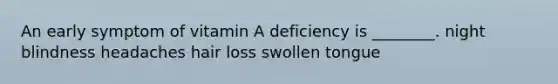 An early symptom of vitamin A deficiency is ________. night blindness headaches hair loss swollen tongue