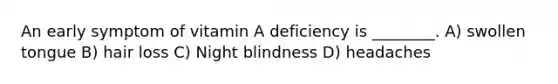 An early symptom of vitamin A deficiency is ________. A) swollen tongue B) hair loss C) Night blindness D) headaches