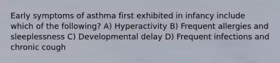 Early symptoms of asthma first exhibited in infancy include which of the following? A) Hyperactivity B) Frequent allergies and sleeplessness C) Developmental delay D) Frequent infections and chronic cough