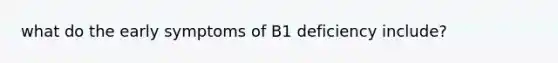 what do the early symptoms of B1 deficiency include?