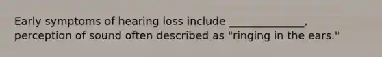 Early symptoms of hearing loss include ______________, perception of sound often described as "ringing in the ears."
