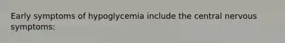 Early symptoms of hypoglycemia include the central nervous symptoms: