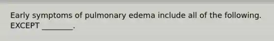 Early symptoms of pulmonary edema include all of the following. EXCEPT ________.