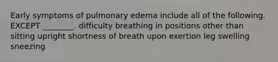 Early symptoms of pulmonary edema include all of the following. EXCEPT ________. difficulty breathing in positions other than sitting upright shortness of breath upon exertion leg swelling sneezing