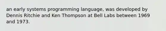 an early systems programming language, was developed by Dennis Ritchie and Ken Thompson at Bell Labs between 1969 and 1973.