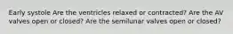 Early systole Are the ventricles relaxed or contracted? Are the AV valves open or closed? Are the semilunar valves open or closed?