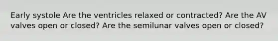 Early systole Are the ventricles relaxed or contracted? Are the AV valves open or closed? Are the semilunar valves open or closed?