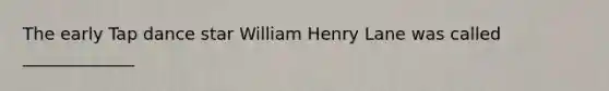 The early Tap dance star William Henry Lane was called _____________