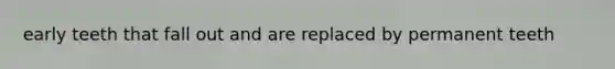 early teeth that fall out and are replaced by permanent teeth