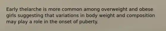 Early thelarche is more common among overweight and obese girls suggesting that variations in body weight and composition may play a role in the onset of puberty.