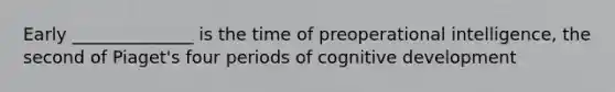 Early ______________ is the time of preoperational intelligence, the second of Piaget's four periods of cognitive development