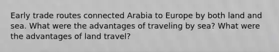 Early trade routes connected Arabia to Europe by both land and sea. What were the advantages of traveling by sea? What were the advantages of land travel?