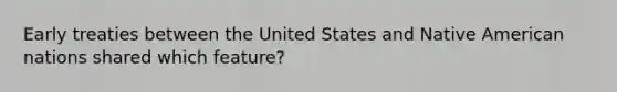 Early treaties between the United States and Native American nations shared which feature?