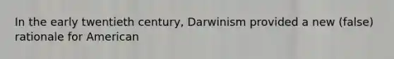 In the early twentieth century, Darwinism provided a new (false) rationale for American