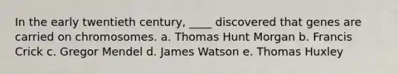 In the early twentieth century, ____ discovered that genes are carried on chromosomes. a. ​Thomas Hunt Morgan b. ​Francis Crick c. ​Gregor Mendel d. ​James Watson e. ​Thomas Huxley