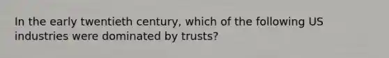 In the early twentieth century, which of the following US industries were dominated by trusts?