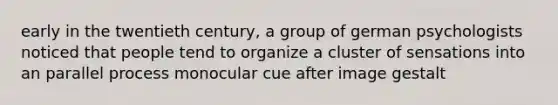 early in the twentieth century, a group of german psychologists noticed that people tend to organize a cluster of sensations into an parallel process monocular cue after image gestalt