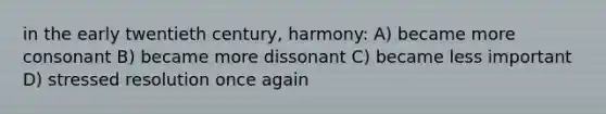 in the early twentieth century, harmony: A) became more consonant B) became more dissonant C) became less important D) stressed resolution once again