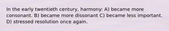 In the early twentieth century, harmony: A) became more consonant. B) became more dissonant C) became less important. D) stressed resolution once again.