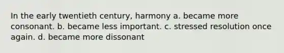 In the early twentieth century, harmony a. became more consonant. b. became less important. c. stressed resolution once again. d. became more dissonant