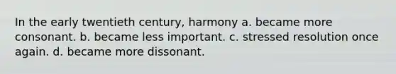 In the early twentieth century, harmony a. became more consonant. b. became less important. c. stressed resolution once again. d. became more dissonant.