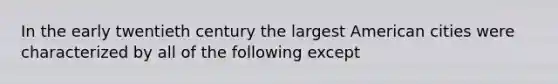 In the early twentieth century the largest American cities were characterized by all of the following except