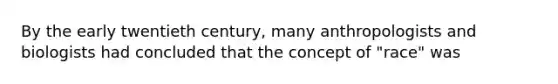 By the early twentieth century, many anthropologists and biologists had concluded that the concept of "race" was